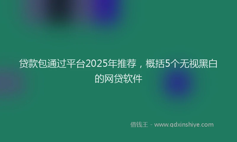 贷款包通过平台2025年推荐，概括5个无视黑白的网贷软件