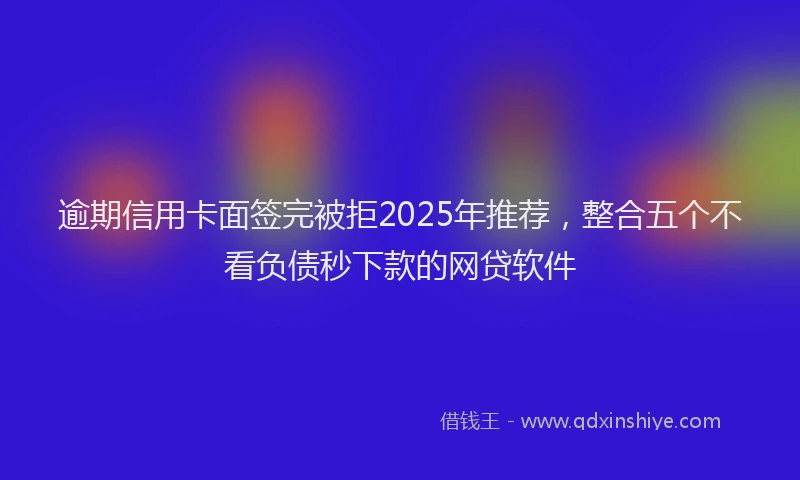 逾期信用卡面签完被拒2025年推荐，整合五个不看负债秒下款的网贷软件