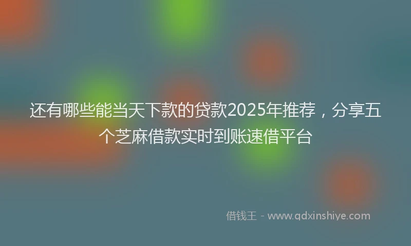 还有哪些能当天下款的贷款2025年推荐，分享五个芝麻借款实时到账速借平台
