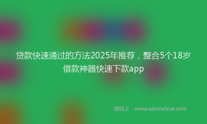 贷款快速通过的方法2025年推荐，整合5个18岁借款神器快速下款app