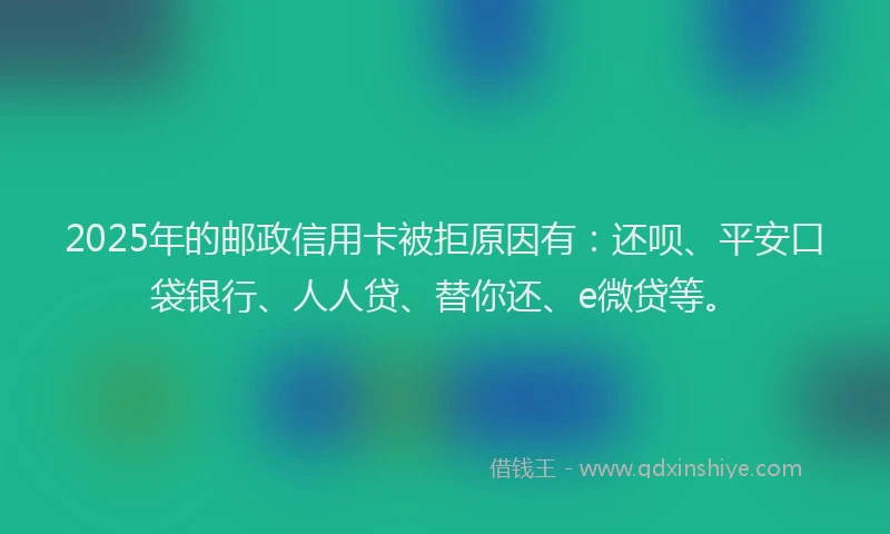 2025年的邮政信用卡被拒原因有：还呗、平安口袋银行、人人贷、替你还、e微贷等。