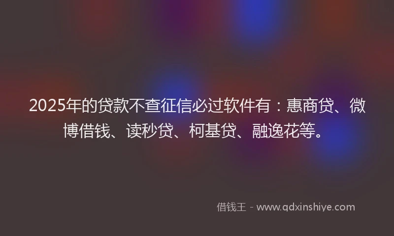 2025年的贷款不查征信必过软件有：惠商贷、微博借钱、读秒贷、柯基贷、融逸花等。
