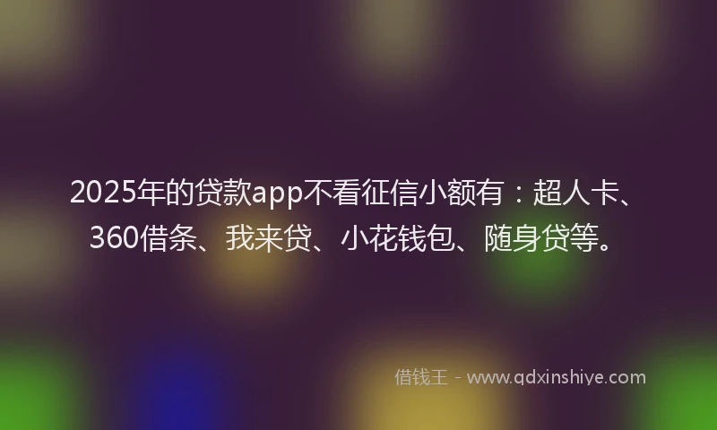 2025年的贷款app不看征信小额有：超人卡、360借条、我来贷、小花钱包、随身贷等。