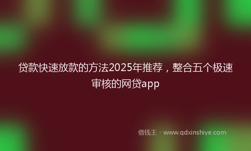 贷款快速放款的方法2025年推荐，整合五个极速审核的网贷app