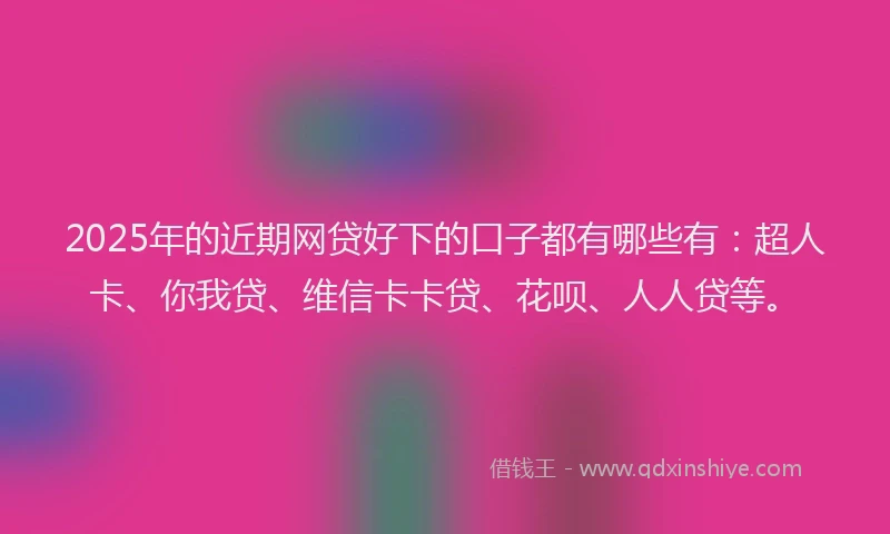 2025年的近期网贷好下的口子都有哪些有：超人卡、你我贷、维信卡卡贷、花呗、人人贷等。
