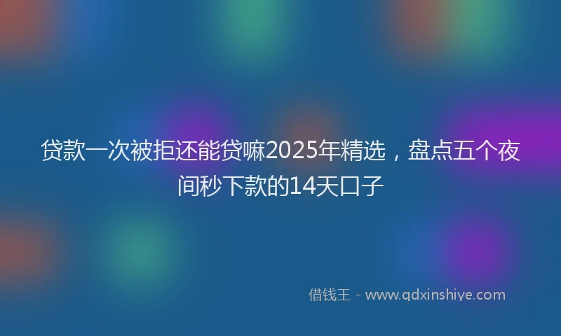 贷款一次被拒还能贷嘛2025年精选，盘点五个夜间秒下款的14天口子