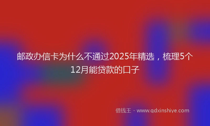 邮政办信卡为什么不通过2025年精选，梳理5个12月能贷款的口子