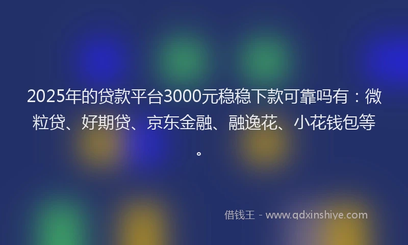 2025年的贷款平台3000元稳稳下款可靠吗有：微粒贷、好期贷、京东金融、融逸花、小花钱包等。