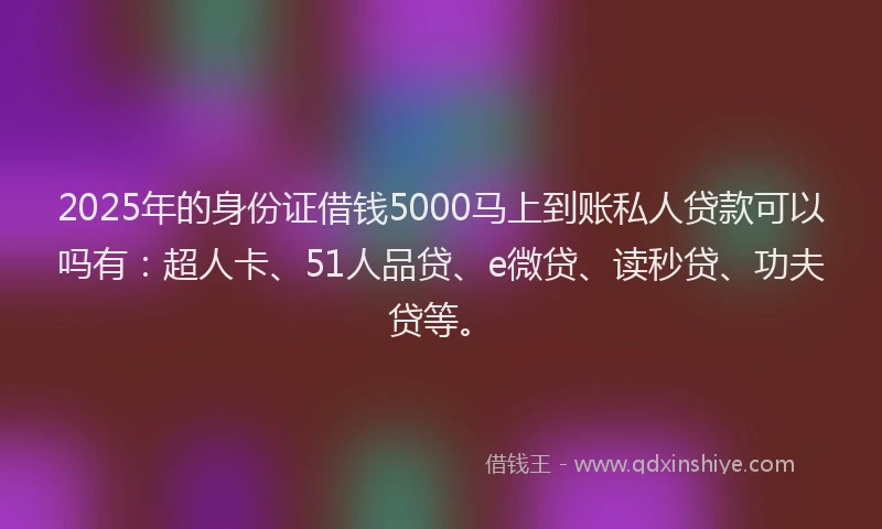 2025年的身份证借钱5000马上到账私人贷款可以吗有：超人卡、51人品贷、e微贷、读秒贷、功夫贷等。