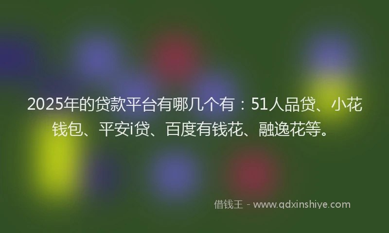 2025年的贷款平台有哪几个有：51人品贷、小花钱包、平安i贷、百度有钱花、融逸花等。