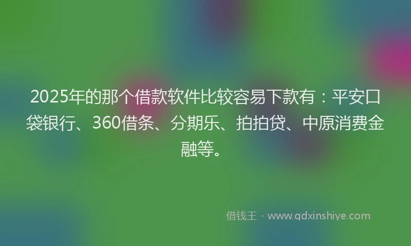 2025年的那个借款软件比较容易下款有：平安口袋银行、360借条、分期乐、拍拍贷、中原消费金融等。