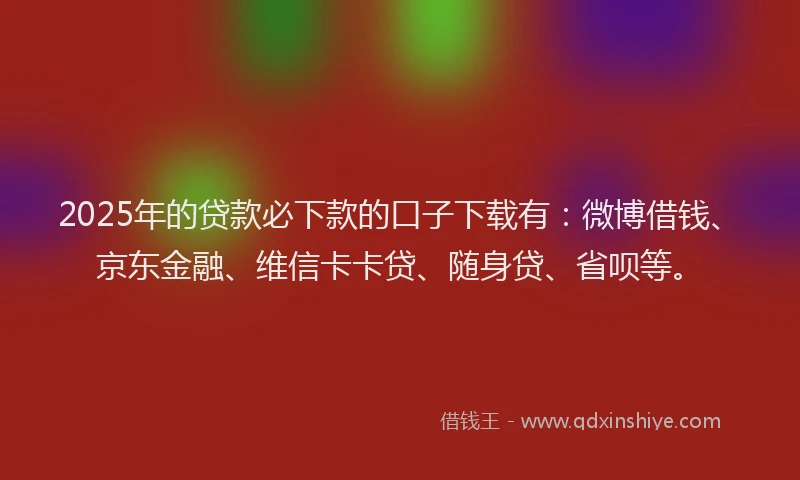 2025年的贷款必下款的口子下载有：微博借钱、京东金融、维信卡卡贷、随身贷、省呗等。