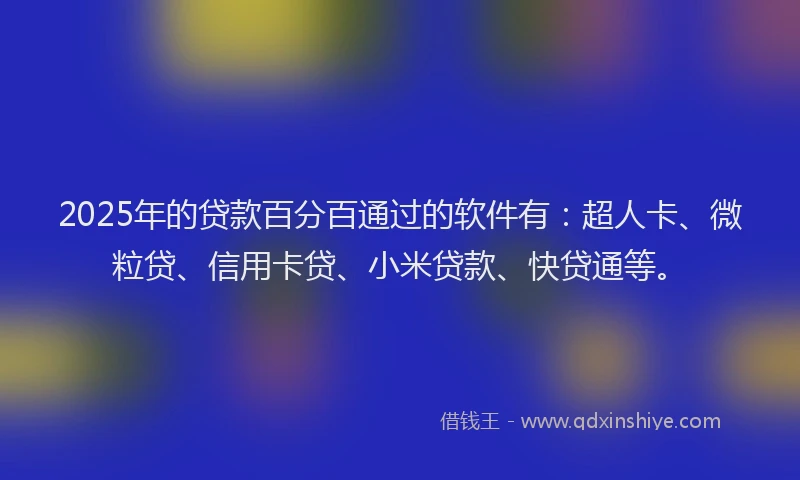 2025年的贷款百分百通过的软件有：超人卡、微粒贷、信用卡贷、小米贷款、快贷通等。
