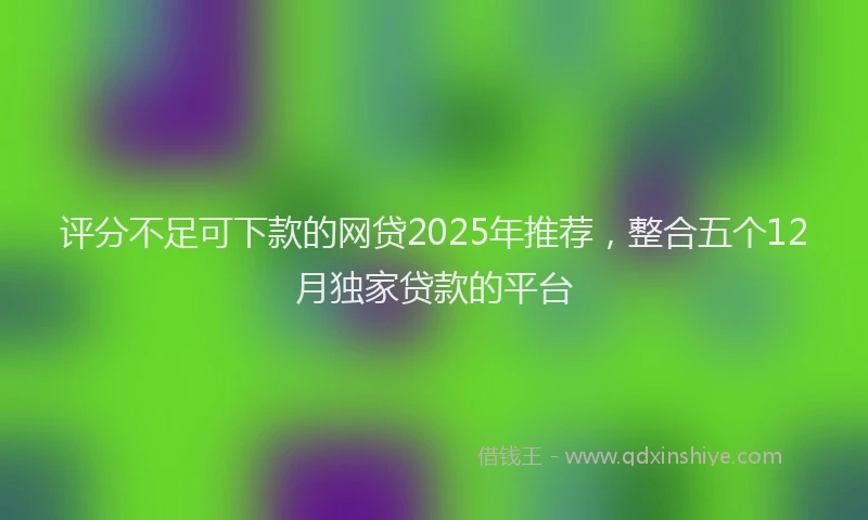 评分不足可下款的网贷2025年推荐，整合五个12月独家贷款的平台