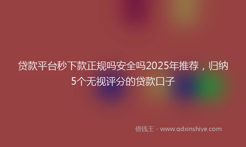 贷款平台秒下款正规吗安全吗2025年推荐，归纳5个无视评分的贷款口子