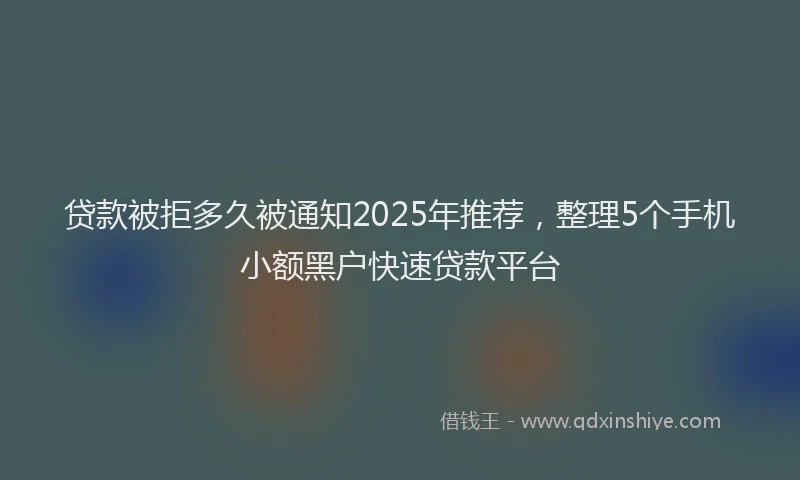 贷款被拒多久被通知2025年推荐，整理5个手机小额黑户快速贷款平台