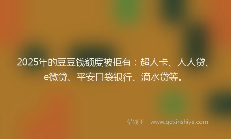 2025年的豆豆钱额度被拒有：超人卡、人人贷、e微贷、平安口袋银行、滴水贷等。