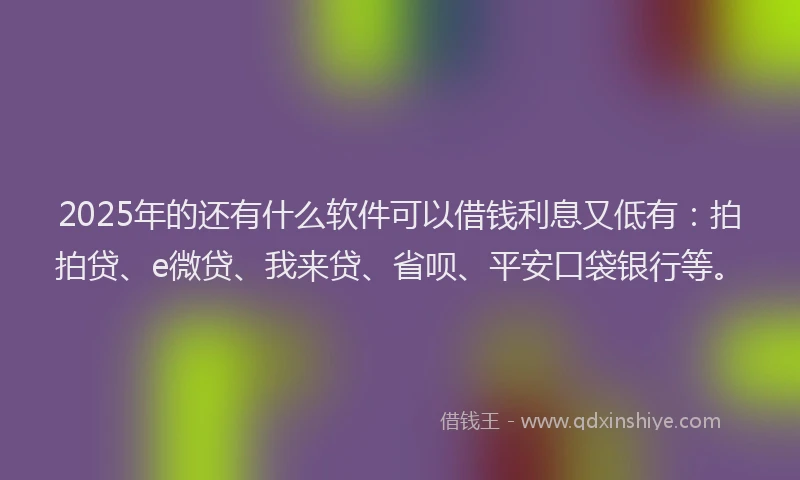 2025年的还有什么软件可以借钱利息又低有：拍拍贷、e微贷、我来贷、省呗、平安口袋银行等。