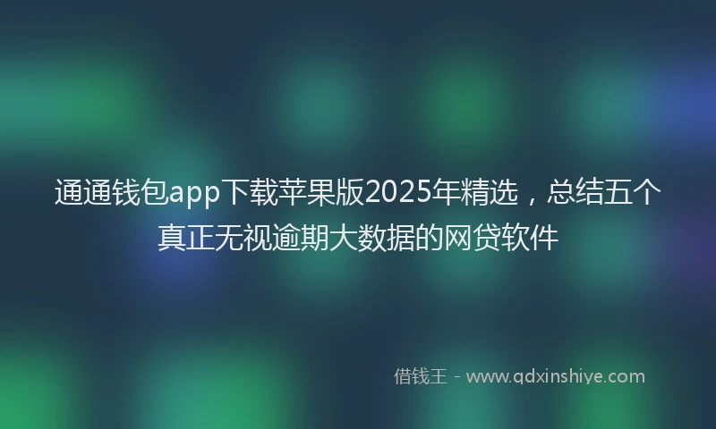 通通钱包app下载苹果版2025年精选，总结五个真正无视逾期大数据的网贷软件