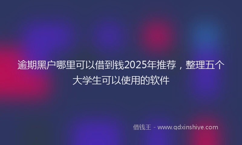 逾期黑户哪里可以借到钱2025年推荐，整理五个大学生可以使用的软件