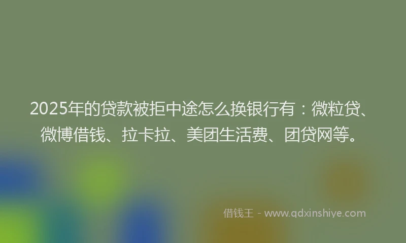 2025年的贷款被拒中途怎么换银行有：微粒贷、微博借钱、拉卡拉、美团生活费、团贷网等。