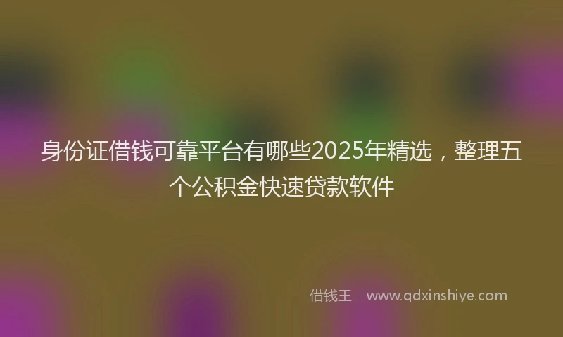 身份证借钱可靠平台有哪些2025年精选，整理五个公积金快速贷款软件