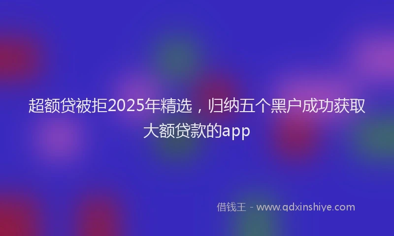 超额贷被拒2025年精选，归纳五个黑户成功获取大额贷款的app