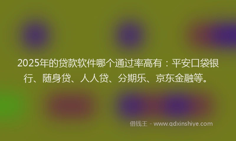 2025年的贷款软件哪个通过率高有：平安口袋银行、随身贷、人人贷、分期乐、京东金融等。