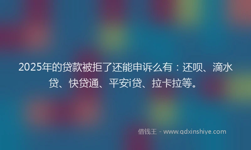 2025年的贷款被拒了还能申诉么有：还呗、滴水贷、快贷通、平安i贷、拉卡拉等。