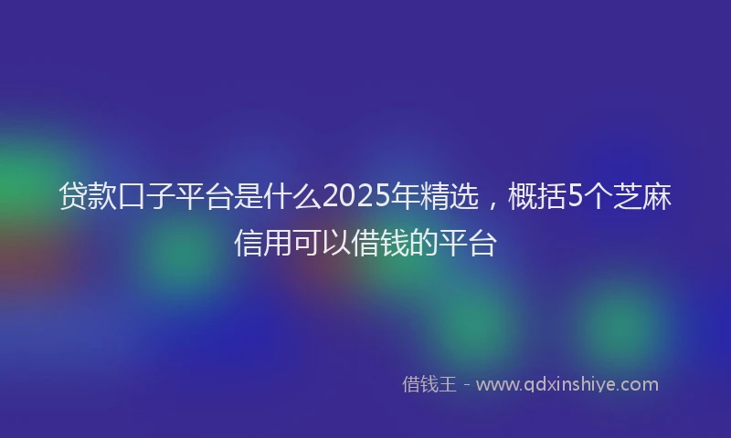 贷款口子平台是什么2025年精选，概括5个芝麻信用可以借钱的平台