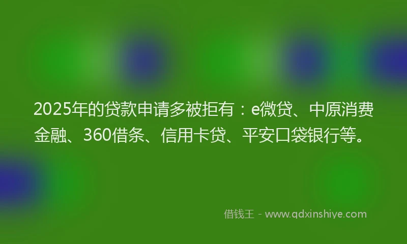 2025年的贷款申请多被拒有：e微贷、中原消费金融、360借条、信用卡贷、平安口袋银行等。