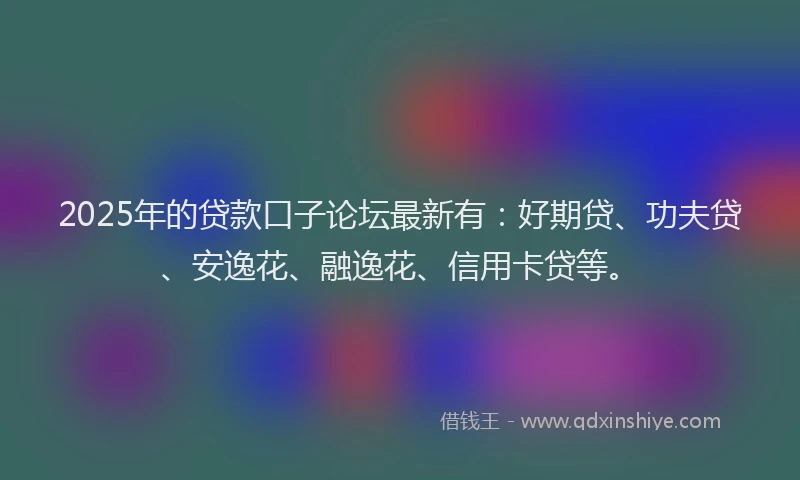 2025年的贷款口子论坛最新有：好期贷、功夫贷、安逸花、融逸花、信用卡贷等。