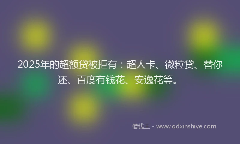 2025年的超额贷被拒有：超人卡、微粒贷、替你还、百度有钱花、安逸花等。