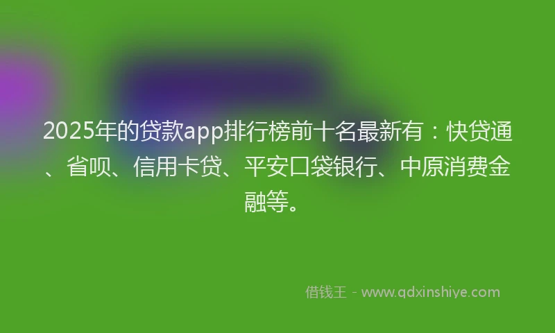 2025年的贷款app排行榜前十名最新有：快贷通、省呗、信用卡贷、平安口袋银行、中原消费金融等。
