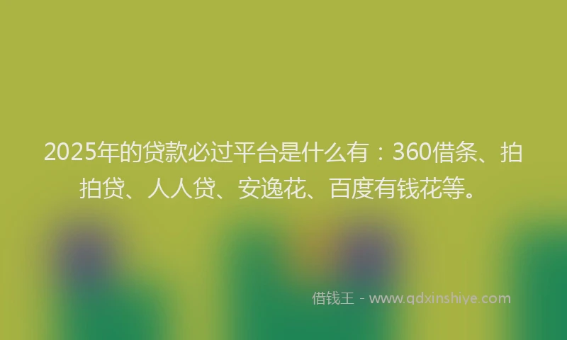 2025年的贷款必过平台是什么有：360借条、拍拍贷、人人贷、安逸花、百度有钱花等。