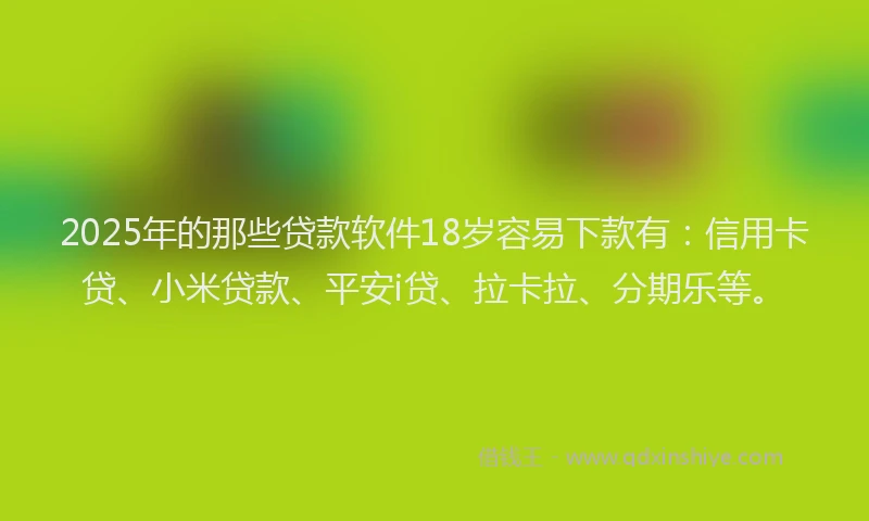 2025年的那些贷款软件18岁容易下款有：信用卡贷、小米贷款、平安i贷、拉卡拉、分期乐等。
