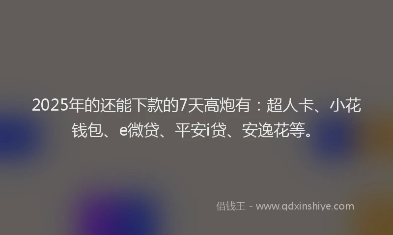 2025年的还能下款的7天高炮有：超人卡、小花钱包、e微贷、平安i贷、安逸花等。