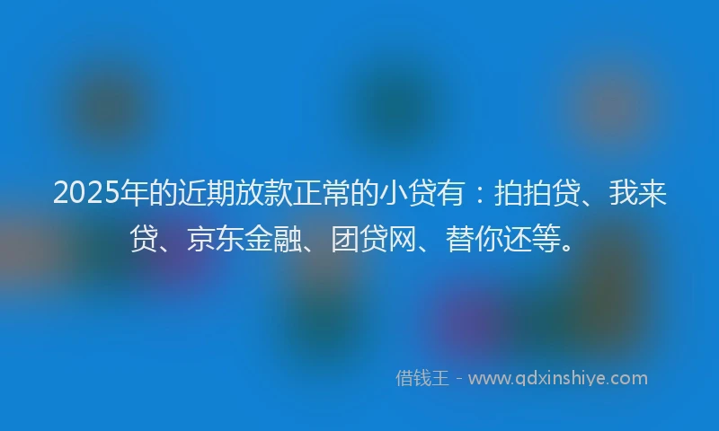 2025年的近期放款正常的小贷有：拍拍贷、我来贷、京东金融、团贷网、替你还等。