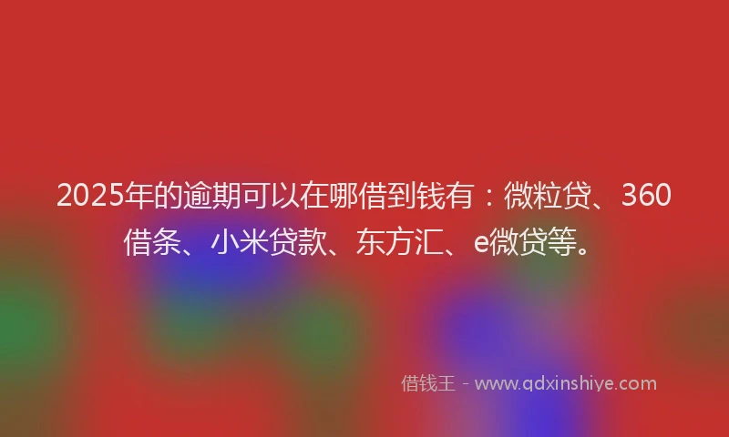 2025年的逾期可以在哪借到钱有：微粒贷、360借条、小米贷款、东方汇、e微贷等。
