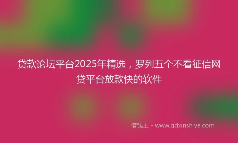 贷款论坛平台2025年精选，罗列五个不看征信网贷平台放款快的软件