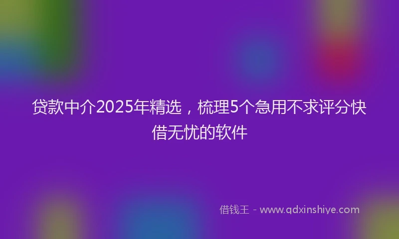 贷款中介2025年精选，梳理5个急用不求评分快借无忧的软件
