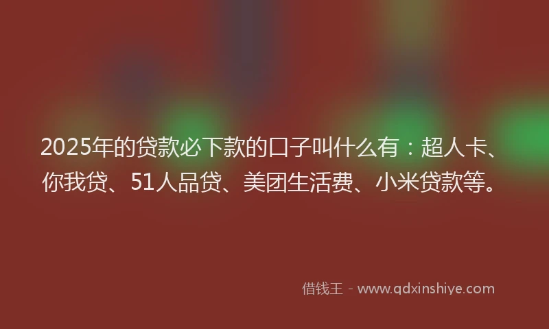 2025年的贷款必下款的口子叫什么有：超人卡、你我贷、51人品贷、美团生活费、小米贷款等。