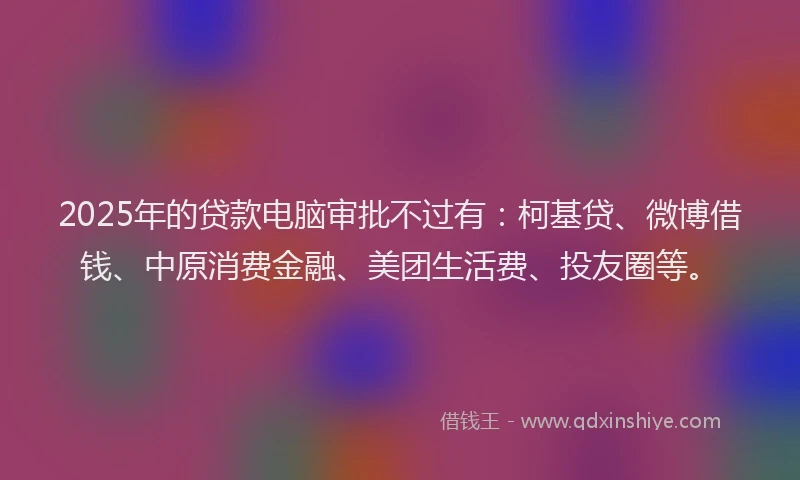 2025年的贷款电脑审批不过有：柯基贷、微博借钱、中原消费金融、美团生活费、投友圈等。