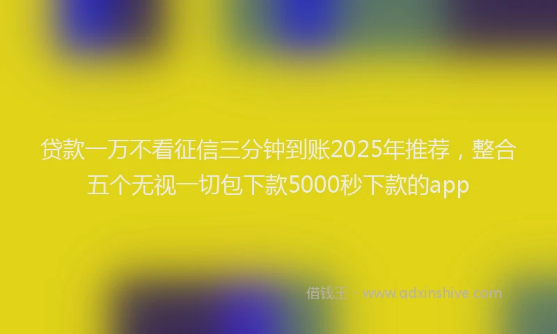 贷款一万不看征信三分钟到账2025年推荐，整合五个无视一切包下款5000秒下款的app