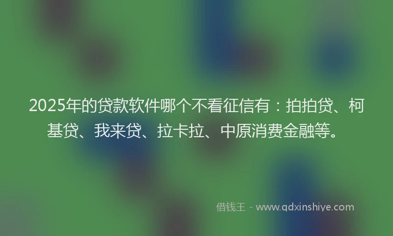 2025年的贷款软件哪个不看征信有：拍拍贷、柯基贷、我来贷、拉卡拉、中原消费金融等。