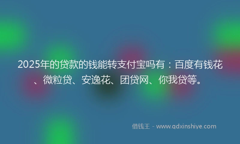 2025年的贷款的钱能转支付宝吗有：百度有钱花、微粒贷、安逸花、团贷网、你我贷等。