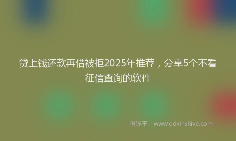 贷上钱还款再借被拒2025年推荐，分享5个不看征信查询的软件
