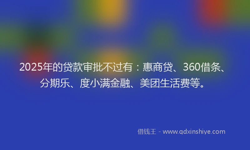 2025年的贷款审批不过有：惠商贷、360借条、分期乐、度小满金融、美团生活费等。