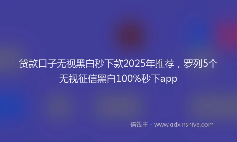 贷款口子无视黑白秒下款2025年推荐，罗列5个无视征信黑白100%秒下app