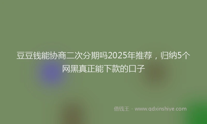 豆豆钱能协商二次分期吗2025年推荐，归纳5个网黑真正能下款的口子